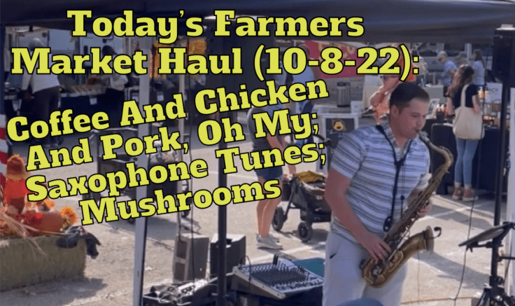 Today’s Farmers Market Haul (10-8-22): Coffee And Chicken And Pork, Oh My; Saxophone Tunes;&nbsp;Mushrooms