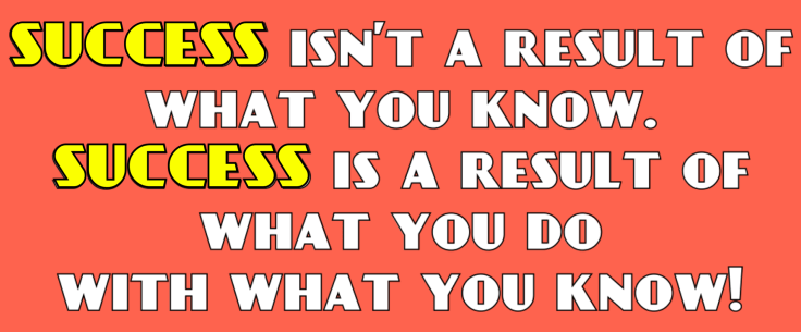 Success Isn’t A Result Of What You Know. Success Is A Result Of What You Do With What You Know!