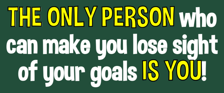 The Only Person Who Can Make You Lose Sight Of Your Goals Is You! Be The Reason You Succeed In Life