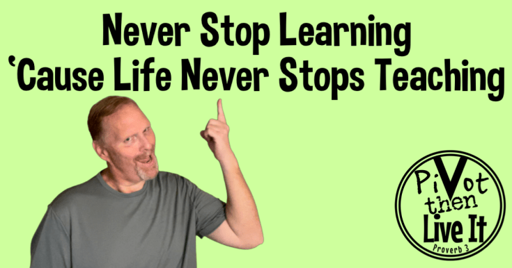 Never Stop Learning: Life Never Stops Teaching